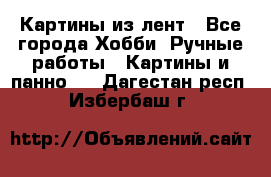 Картины из лент - Все города Хобби. Ручные работы » Картины и панно   . Дагестан респ.,Избербаш г.